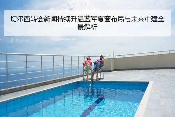 切尔西转会新闻持续升温蓝军夏窗布局与未来重建全景解析