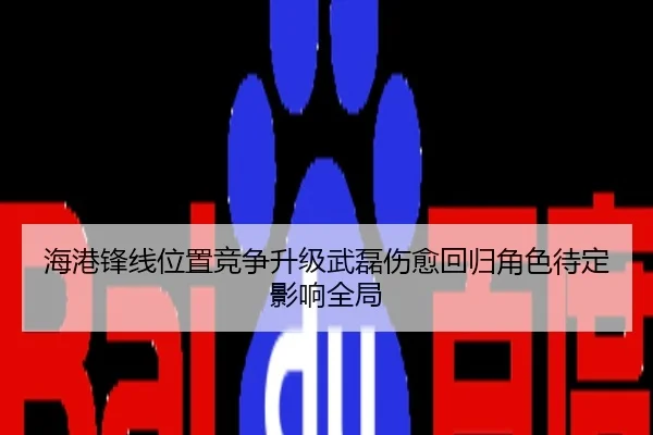 海港锋线位置竞争升级武磊伤愈回归角色待定影响全局