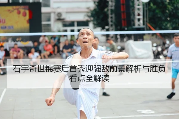 石宇奇世锦赛后首秀迎强敌前景解析与胜负看点全解读