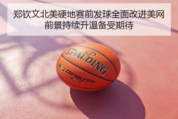 郑钦文北美硬地赛前发球全面改进美网前景持续升温备受期待
