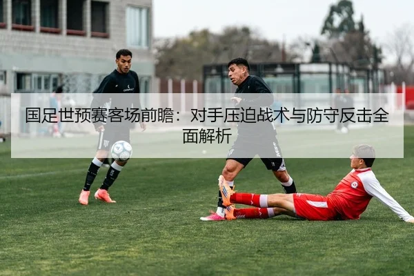 国足世预赛客场前瞻：对手压迫战术与防守反击全面解析