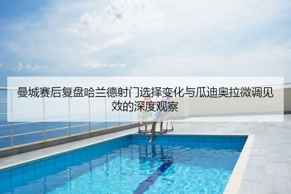 曼城赛后复盘哈兰德射门选择变化与瓜迪奥拉微调见效的深度观察