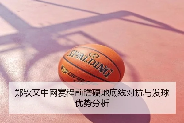郑钦文中网赛程前瞻硬地底线对抗与发球优势分析